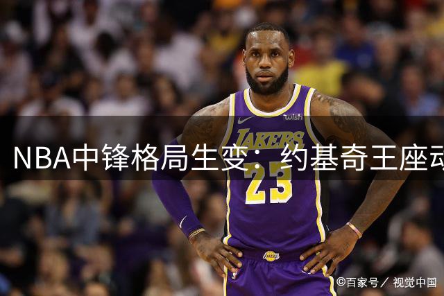 NBA中锋格局生变：约基奇王座动摇 文班亚马强势崛起